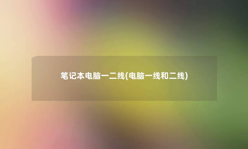 笔记本电脑一二线(电脑一线和二线) 笔记本电脑一二线(电脑一线和二线)