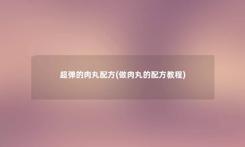 超弹的肉丸配方(做肉丸的配方教程) 超弹的肉丸配方(做肉丸的配方教程)