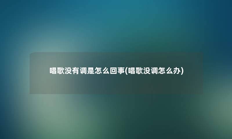 唱歌没有调是怎么回事(唱歌没调怎么办)
