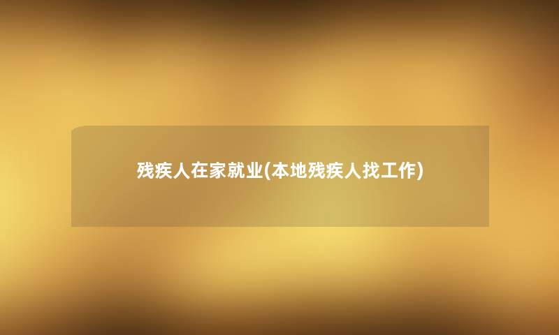 残疾人在家就业(本地残疾人找工作) 残疾人在家就业(本地残疾人找工作)