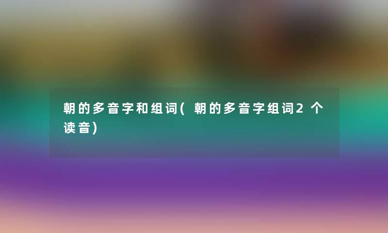 朝的多音字和组词(朝的多音字组词2个读音)