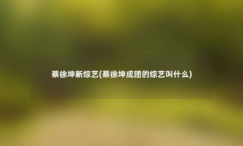 蔡徐坤新综艺(蔡徐坤成团的综艺叫什么) 蔡徐坤新综艺(蔡徐坤成团的综艺叫什么)