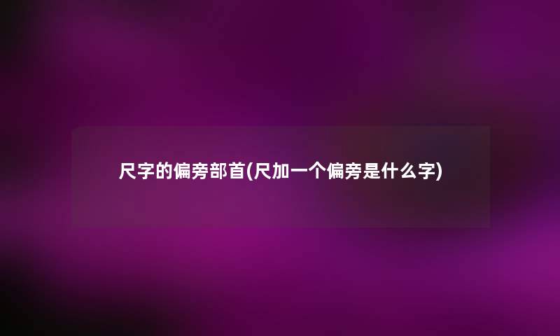 尺字的偏旁部首(尺加一个偏旁是什么字) 尺字的偏旁部首(尺加一个偏旁是什么字)