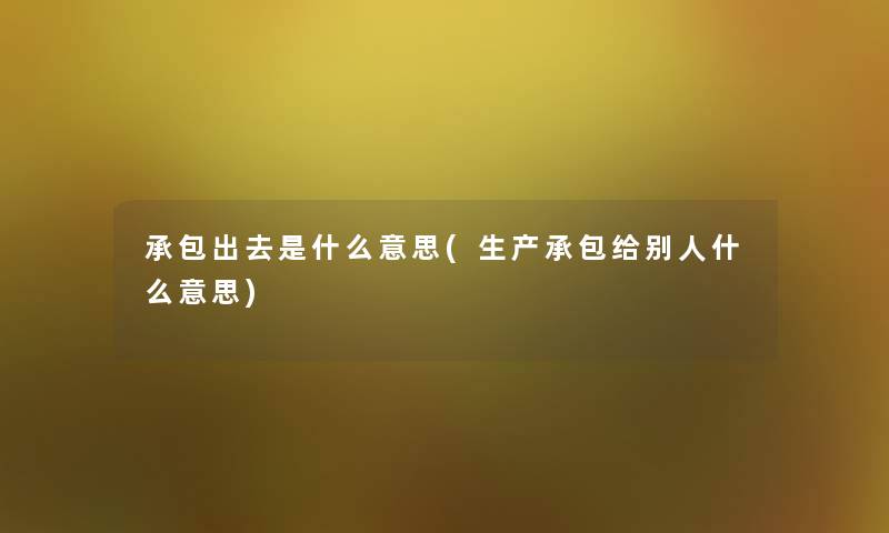 承包出去是什么意思(生产承包给别人什么意思) 承包出去是什么意思(生产承包给别人什么意思)