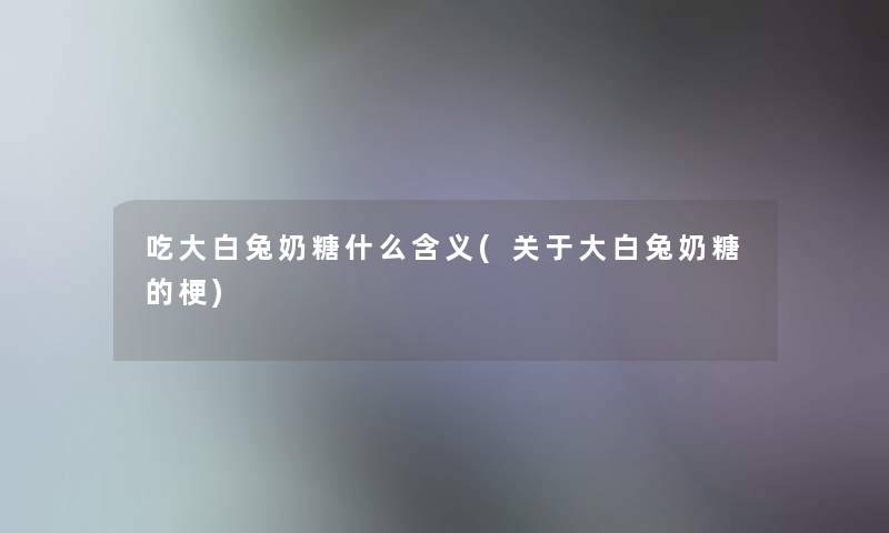 吃大白兔奶糖什么含义(关于大白兔奶糖的梗) 吃大白兔奶糖什么含义(关于大白兔奶糖的梗)