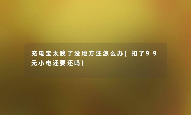 充电宝太晚了没地方还怎么办(扣了99元小电还要还吗) 充电宝太晚了没地方还怎么办(扣了99元小电还要还吗)