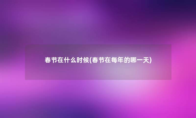 春节在什么时候(春节在每年的哪一天) 春节在什么时候(春节在每年的哪一天)