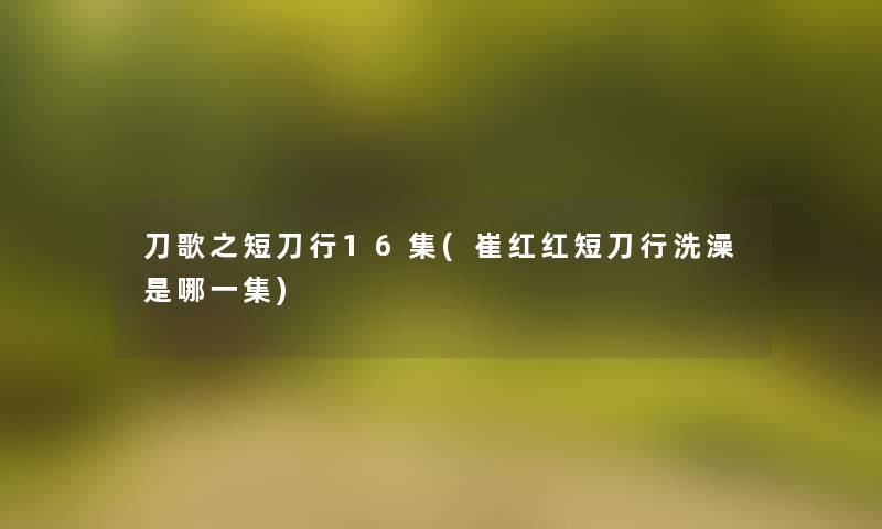 刀歌之短刀行16集(崔红红短刀行洗澡是哪一集) 刀歌之短刀行16集(崔红红短刀行洗澡是哪一集)