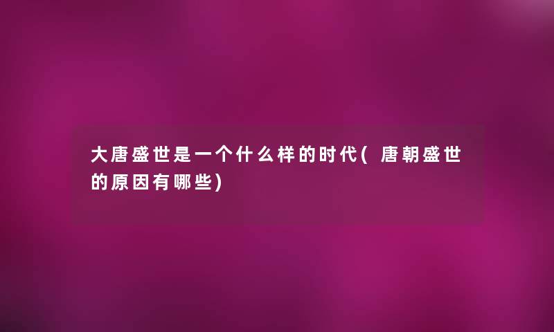 大唐盛世是一个什么样的时代(唐朝盛世的原因有哪些) 大唐盛世是一个什么样的时代(唐朝盛世的原因有哪些)