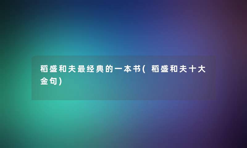 稻盛和夫经典的一本书(稻盛和夫一些金句) 稻盛和夫经典的一本书(稻盛和夫一些金句)