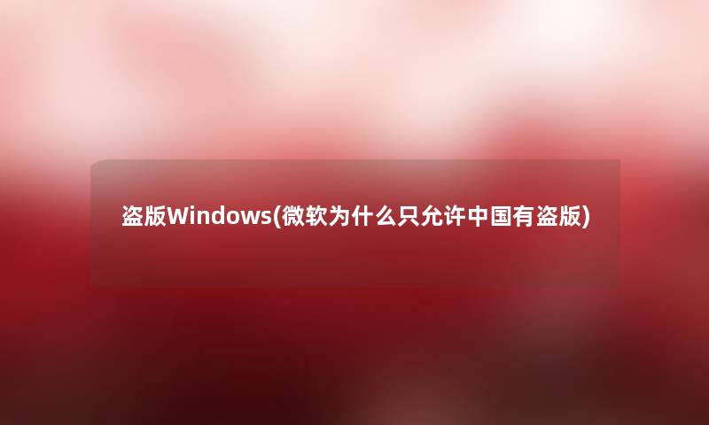 盗版Windows(微软为什么只允许中国有盗版) 盗版Windows(微软为什么只允许中国有盗版)