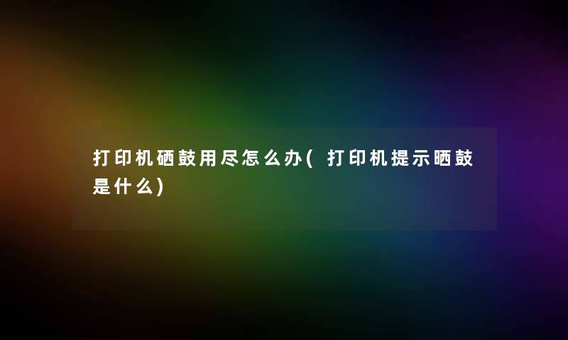 打印机硒鼓用尽怎么办(打印机提示晒鼓是什么) 打印机硒鼓用尽怎么办(打印机提示晒鼓是什么)