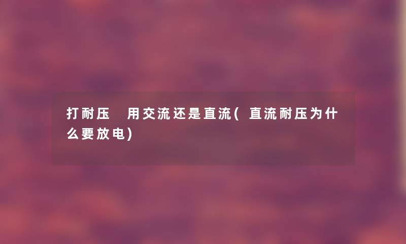 打耐压 用交流还是直流(直流耐压为什么要放电) 打耐压 用交流还是直流(直流耐压为什么要放电)