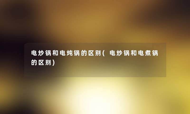 电炒锅和电炖锅的区别(电炒锅和电煮锅的区别) 电炒锅和电炖锅的区别(电炒锅和电煮锅的区别)