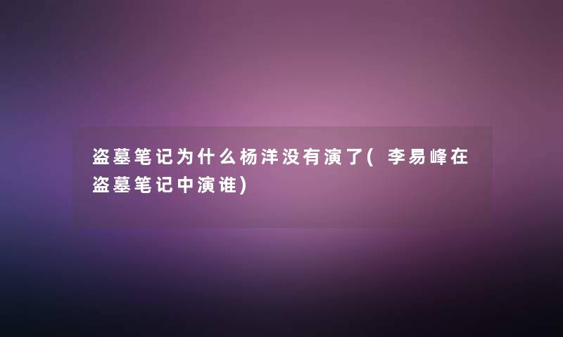 盗墓笔记为什么杨洋没有演了(李易峰在盗墓笔记中演谁) 盗墓笔记为什么杨洋没有演了(李易峰在盗墓笔记中演谁)