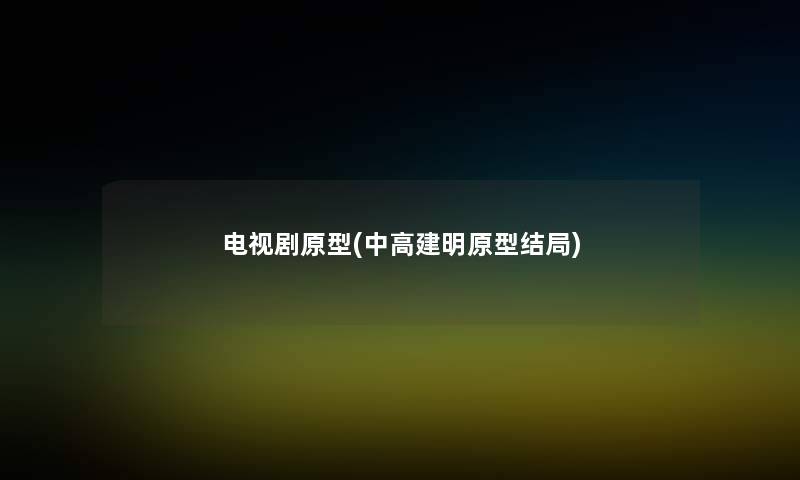 电视剧原型(中高建明原型结局) 电视剧原型(中高建明原型结局)