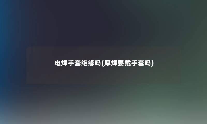 电焊手套绝缘吗(厚焊要戴手套吗) 电焊手套绝缘吗(厚焊要戴手套吗)