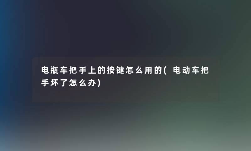电瓶车把手上的按键怎么用的(电动车把手坏了怎么办) 电瓶车把手上的按键怎么用的(电动车把手坏了怎么办)