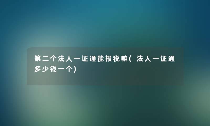 第二个法人一证通能报税嘛(法人一证通多少钱一个)