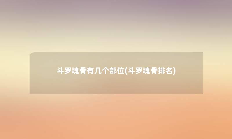 斗罗魂骨有几个部位(斗罗魂骨推荐) 斗罗魂骨有几个部位(斗罗魂骨推荐)