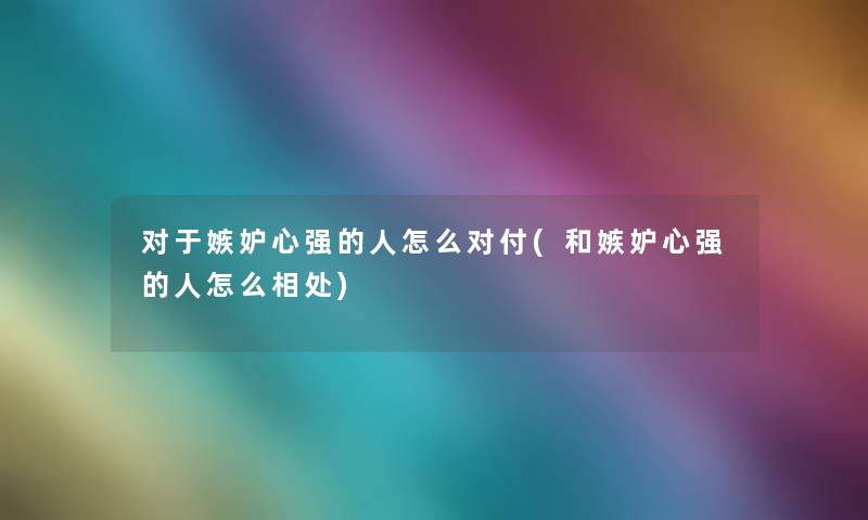 对于嫉妒心强的人怎么对付(和嫉妒心强的人怎么相处) 对于嫉妒心强的人怎么对付(和嫉妒心强的人怎么相处)