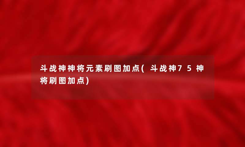 斗战神神将元素刷图加点(斗战神75神将刷图加点) 斗战神神将元素刷图加点(斗战神75神将刷图加点)