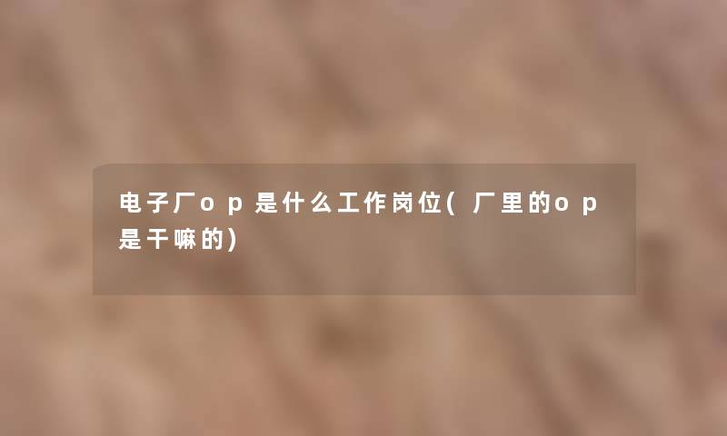 电子厂op是什么工作岗位(厂里的op是干嘛的) 电子厂op是什么工作岗位(厂里的op是干嘛的)