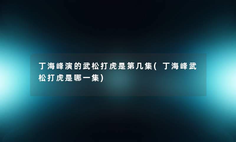 丁海峰演的武松打虎是第几集(丁海峰武松打虎是哪一集)