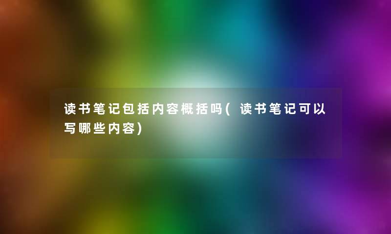 读书笔记包括内容概括吗(读书笔记可以写哪些内容) 读书笔记包括内容概括吗(读书笔记可以写哪些内容)
