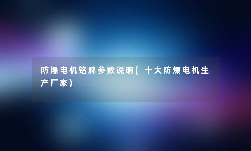 防爆电机铭牌参数说明(一些防爆电机生产厂家)
