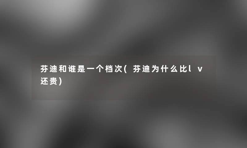 芬迪和谁是一个档次(芬迪为什么比lv还贵)
