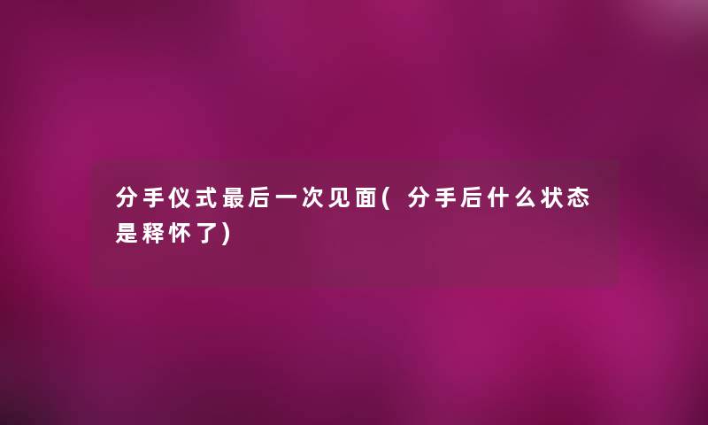 分手仪式这里要说一次见面(分手后什么状态是释怀了) 分手仪式这里要说一次见面(分手后什么状态是释怀了)