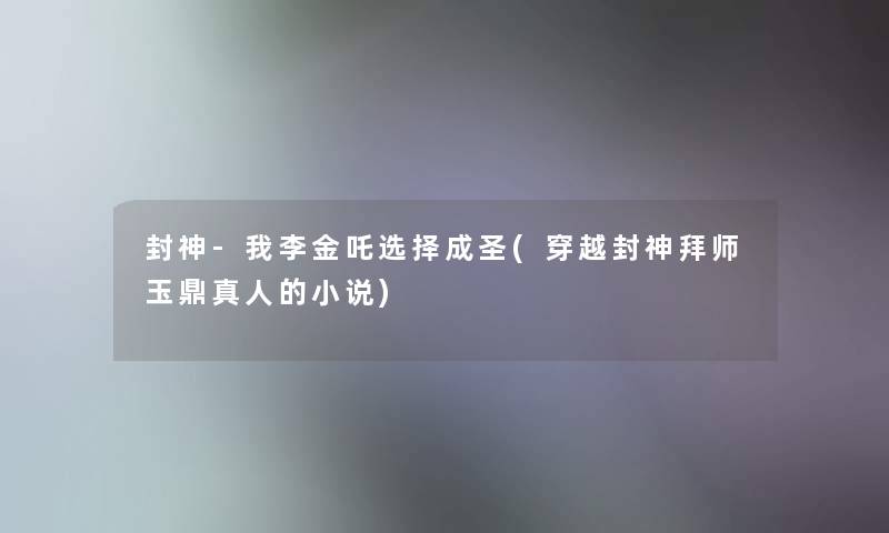 封神-我李金吒选择成圣(穿越封神拜师玉鼎真人的小说) 封神-我李金吒选择成圣(穿越封神拜师玉鼎真人的小说)