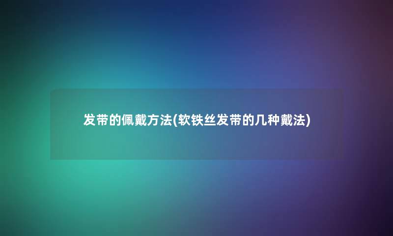 发带的佩戴方法(软铁丝发带的几种戴法) 发带的佩戴方法(软铁丝发带的几种戴法)