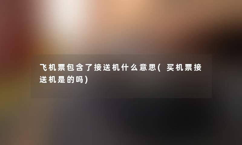 飞机票包含了接送机什么意思(买机票接送机是的吗) 飞机票包含了接送机什么意思(买机票接送机是的吗)