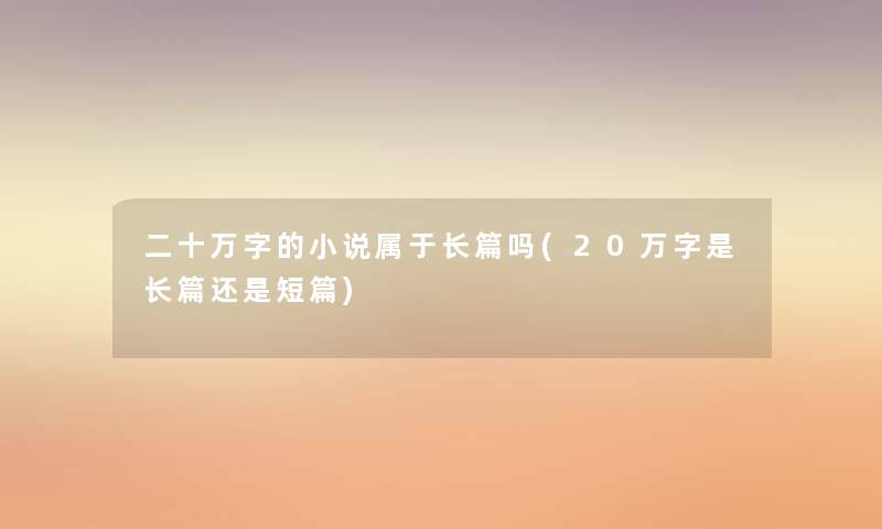 二十万字的小说属于长篇吗(20万字是长篇还是短篇) 二十万字的小说属于长篇吗(20万字是长篇还是短篇)