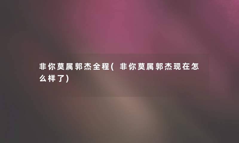 非你莫属郭杰全程(非你莫属郭杰怎么样了) 非你莫属郭杰全程(非你莫属郭杰怎么样了)