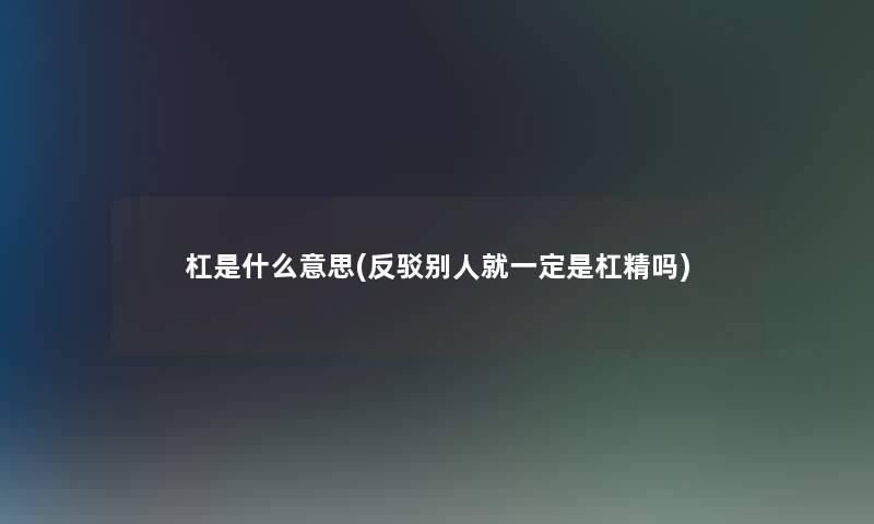 杠是什么意思(反驳别人就一定是杠精吗) 杠是什么意思(反驳别人就一定是杠精吗)