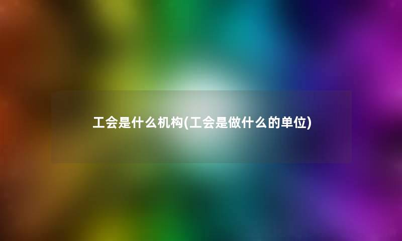 工会是什么机构(工会是做什么的单位) 工会是什么机构(工会是做什么的单位)