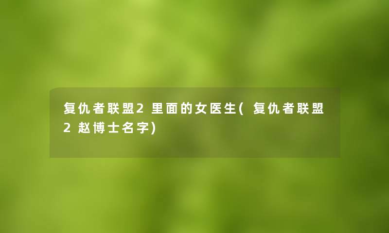 复仇者联盟2里面的女医生(复仇者联盟2赵博士名字)