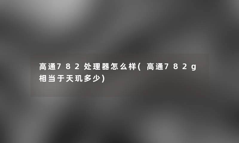 高通782处理器怎么样(高通782g相当于天玑多少) 高通782处理器怎么样(高通782g相当于天玑多少)