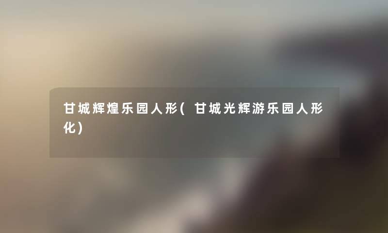 甘城辉煌乐园人形(甘城光辉游乐园人形化)