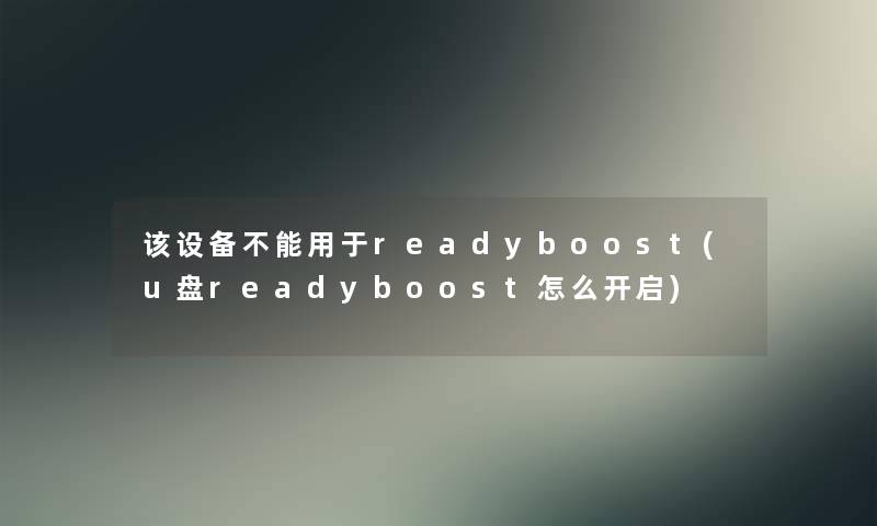 该设备不能用于readyboost(u盘readyboost怎么开启) 该设备不能用于readyboost(u盘readyboost怎么开启)
