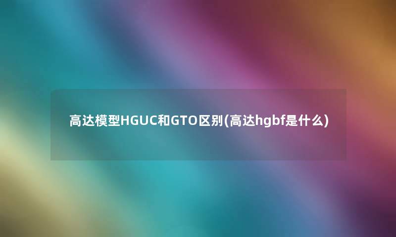 高达模型HGUC和GTO区别(高达hgbf是什么)