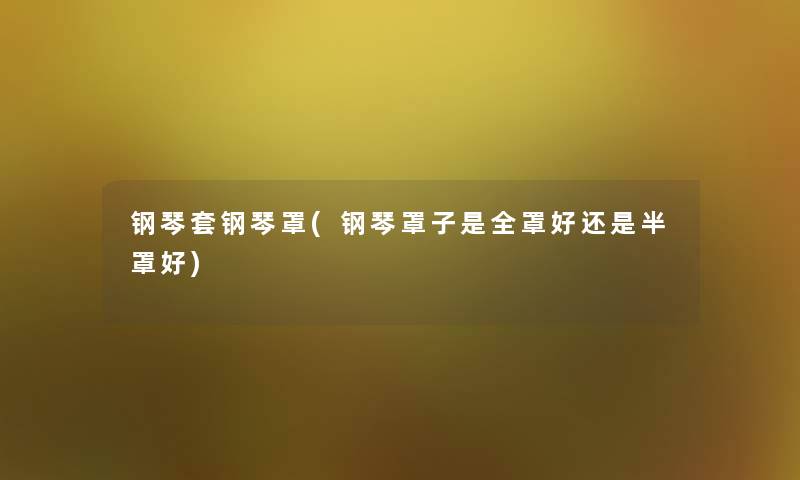 钢琴套钢琴罩(钢琴罩子是全罩好还是半罩好) 钢琴套钢琴罩(钢琴罩子是全罩好还是半罩好)