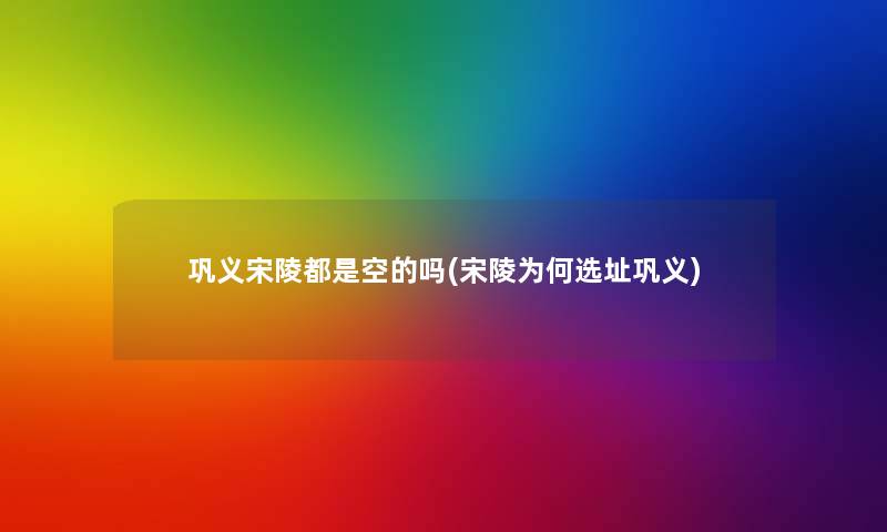 巩义宋陵都是空的吗(宋陵为何选址巩义) 巩义宋陵都是空的吗(宋陵为何选址巩义)