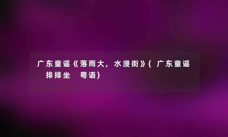 广东童谣《落雨大,水浸街》(广东童谣 排排坐 粤语) 广东童谣《落雨大,水浸街》(广东童谣 排排坐 粤语)