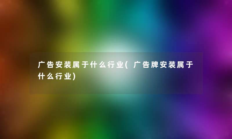 广告安装属于什么行业(广告牌安装属于什么行业) 广告安装属于什么行业(广告牌安装属于什么行业)