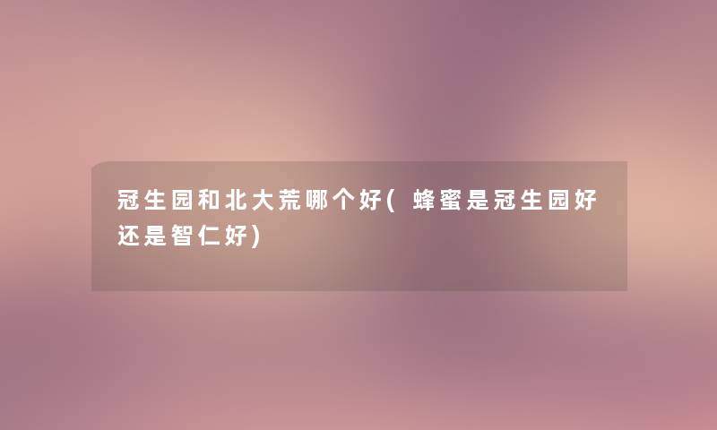冠生园和北大荒哪个好(蜂蜜是冠生园好还是智仁好)