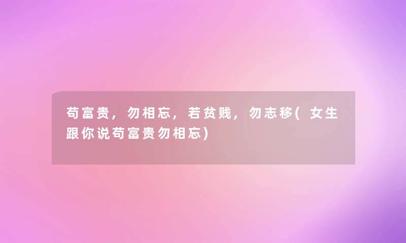 苟富贵,勿相忘,若贫贱,勿志移(女生跟你说苟富贵勿相忘) 苟富贵,勿相忘,若贫贱,勿志移(女生跟你说苟富贵勿相忘)